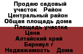 Продаю садовый участок › Район ­ Центральный район › Общая площадь дома ­ 15 › Площадь участка ­ 700 › Цена ­ 65 000 - Алтайский край, Барнаул г. Недвижимость » Дома, коттеджи, дачи продажа   . Алтайский край,Барнаул г.